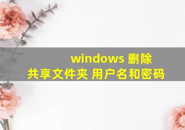 windows 删除 共享文件夹 用户名和密码